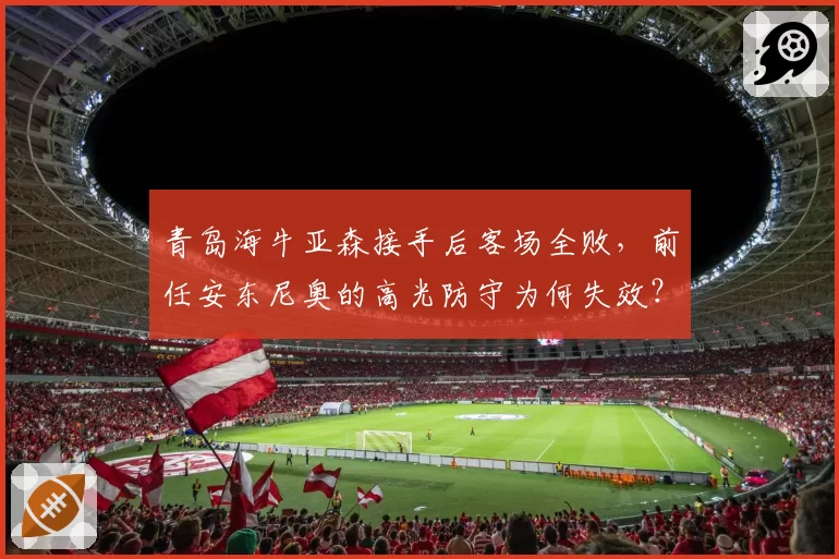 青岛海牛亚森接手后客场全败，前任安东尼奥的高光防守为何失效？
