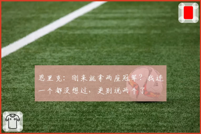 恩里克：刚来就拿两座冠军？我连一个都没想过，更别说两个了