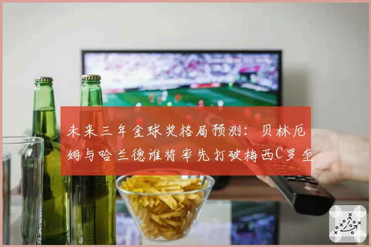 未来三年金球奖格局预测：贝林厄姆与哈兰德谁将率先打破梅西C罗垄断？