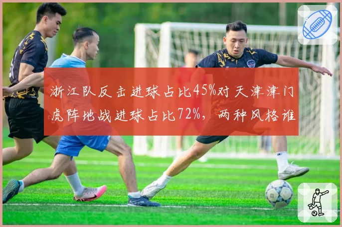 浙江队反击进球占比45%对天津津门虎阵地战进球占比72%,两种风格谁更高效
