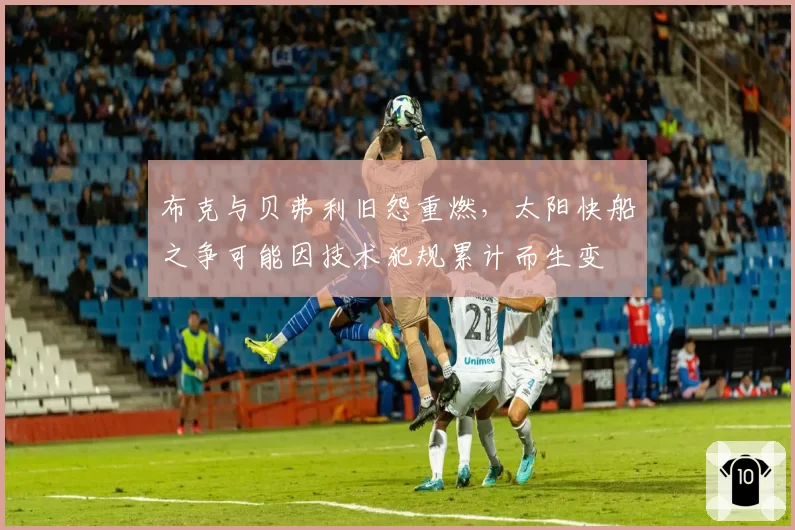 布克与贝弗利旧怨重燃，太阳快船之争可能因技术犯规累计而生变