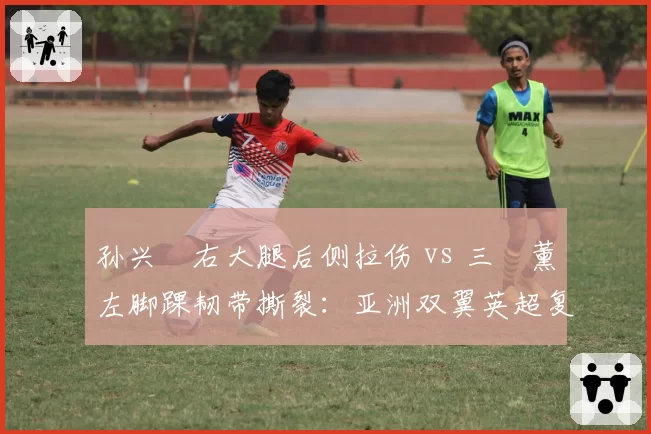 孙兴慜右大腿后侧拉伤 vs 三笘薰左脚踝韧带撕裂：亚洲双翼英超复出进度差异分析