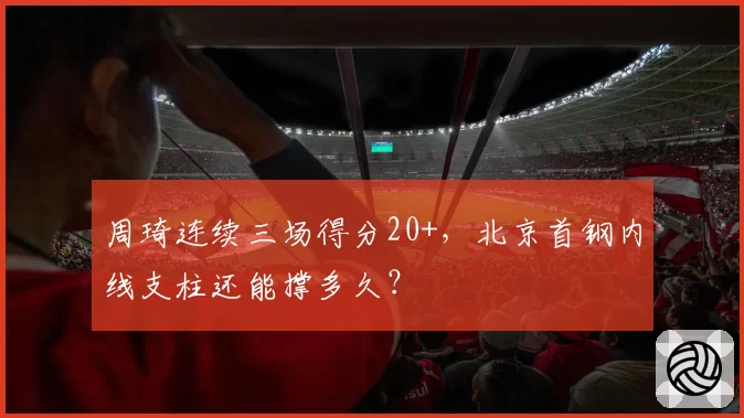 周琦连续三场得分20+，北京首钢内线支柱还能撑多久？