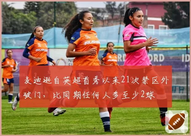 麦迪逊自英超首秀以来21次禁区外破门，比同期任何人多至少2球