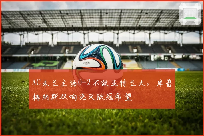 AC米兰主场0-2不敌亚特兰大，库普梅纳斯双响浇灭欧冠希望