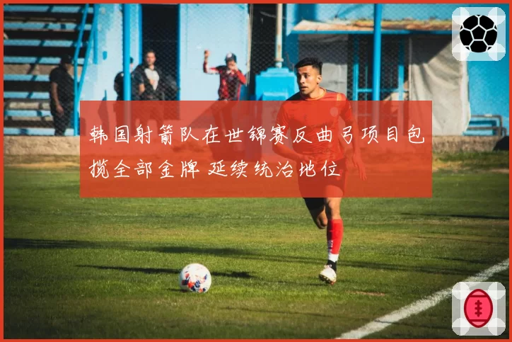 韩国射箭队在世锦赛反曲弓项目包揽全部金牌 延续统治地位