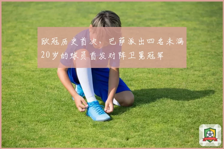 欧冠历史首次，巴萨派出四名未满20岁的球员首发对阵卫冕冠军