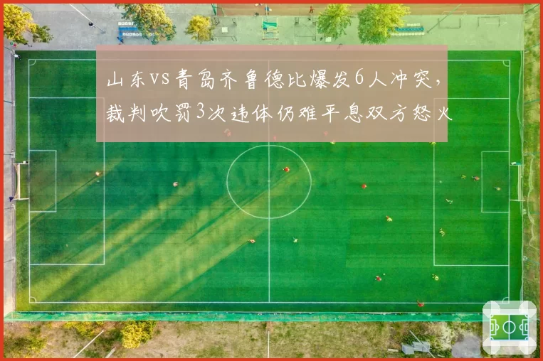 山东vs青岛齐鲁德比爆发6人冲突,裁判吹罚3次违体仍难平息双方怒火