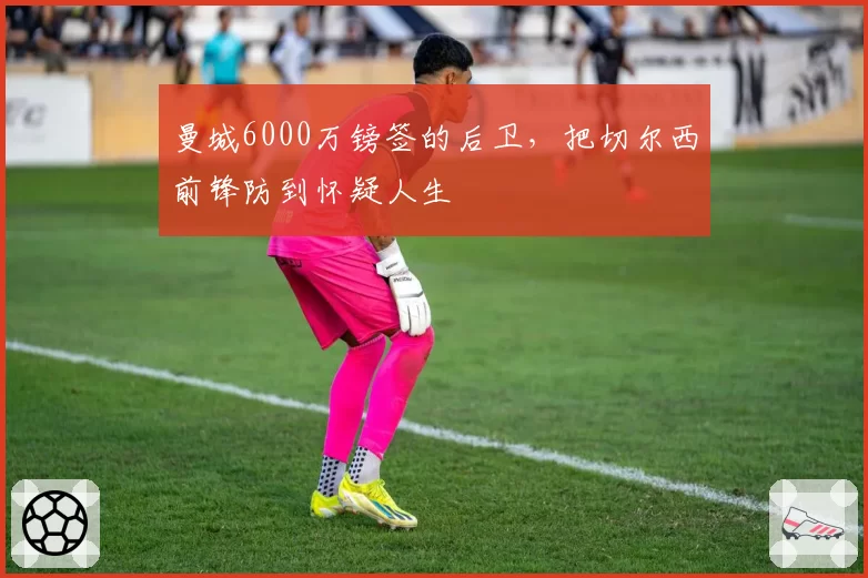 曼城6000万镑签的后卫，把切尔西前锋防到怀疑人生