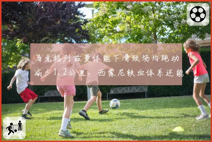 马竞格列兹曼体能下滑致场均跑动减少1.2公里,西蒙尼铁血体系还能撑多久?