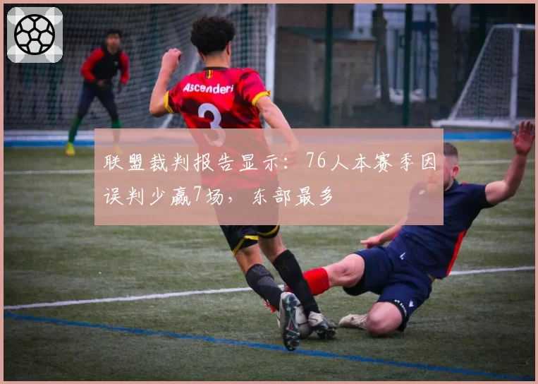 联盟裁判报告显示:76人本赛季因误判少赢7场,东部最多
