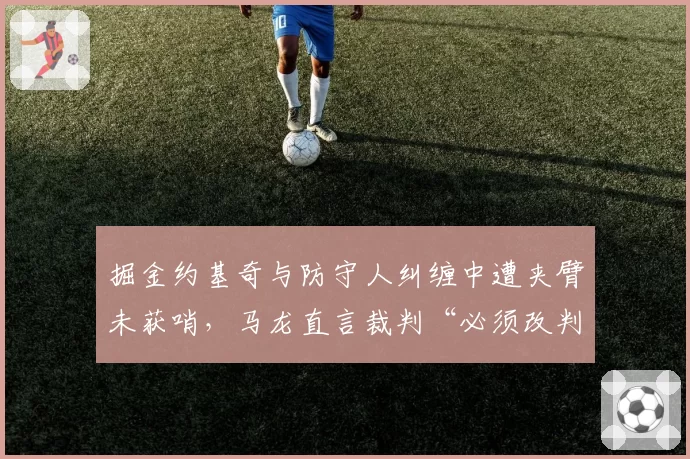 掘金约基奇与防守人纠缠中遭夹臂未获哨，马龙直言裁判“必须改判”