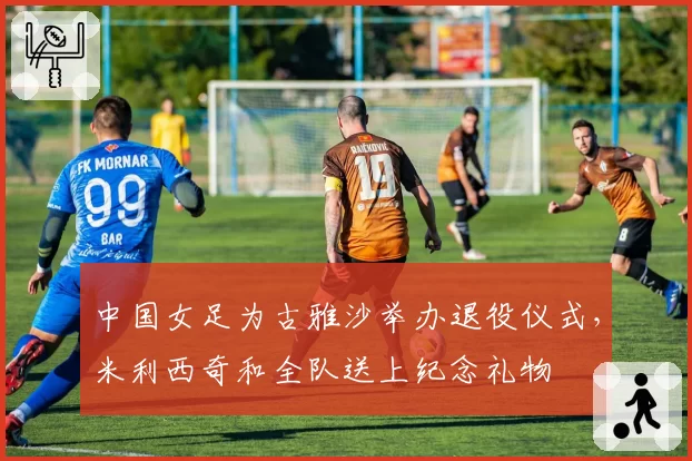 中国女足为古雅沙举办退役仪式,米利西奇和全队送上纪念礼物