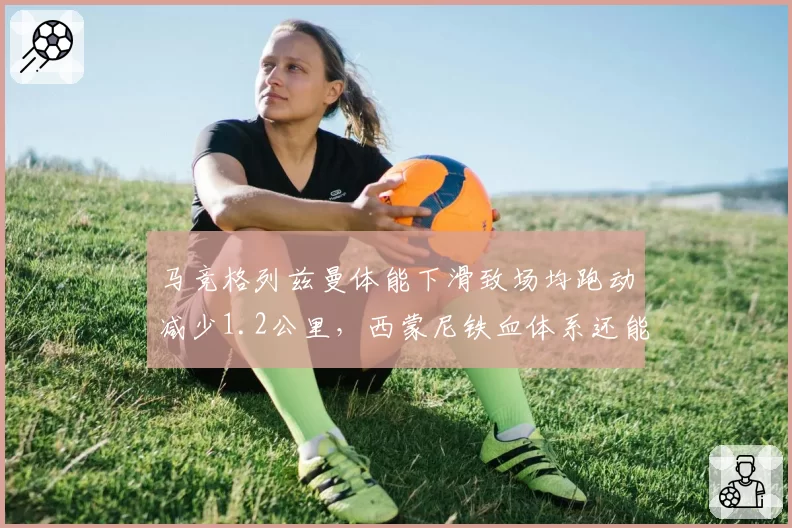 马竞格列兹曼体能下滑致场均跑动减少1.2公里，西蒙尼铁血体系还能撑多久？