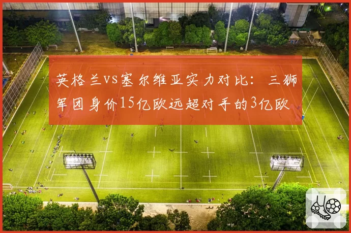 英格兰vs塞尔维亚实力对比：三狮军团身价15亿欧远超对手的3亿欧