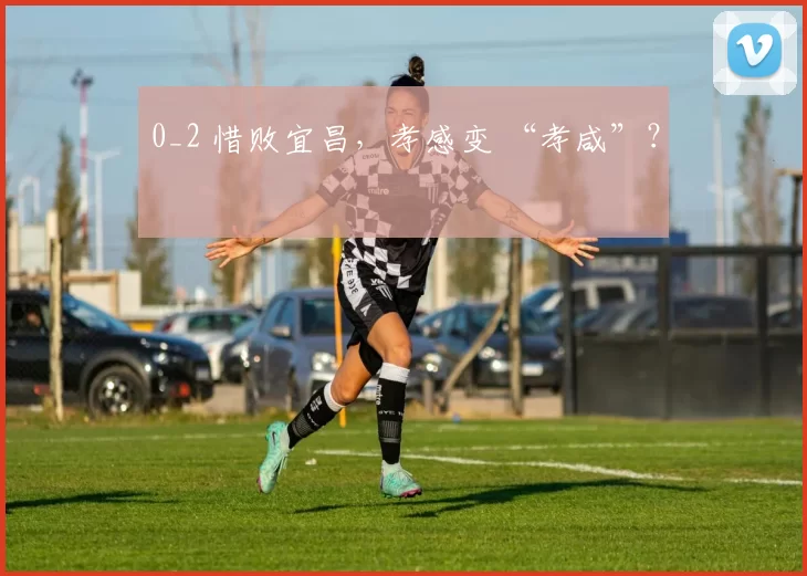 0_2 惜败宜昌，孝感变 “孝咸”？