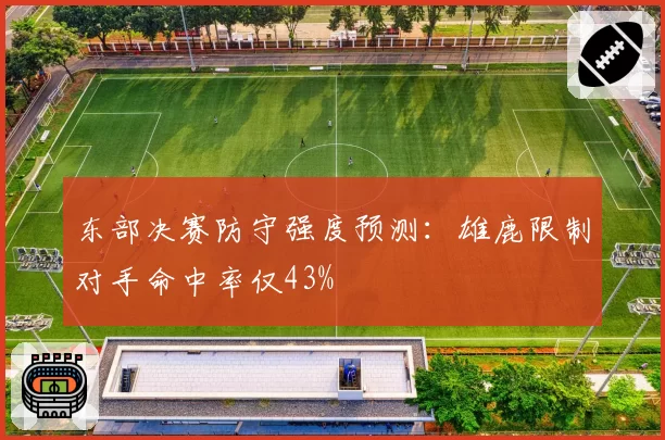 东部决赛防守强度预测：雄鹿限制对手命中率仅43%