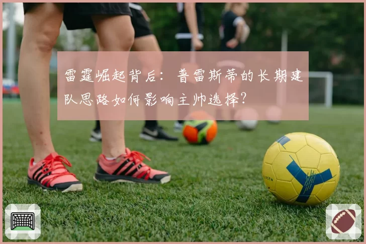 雷霆崛起背后:普雷斯蒂的长期建队思路如何影响主帅选择?
