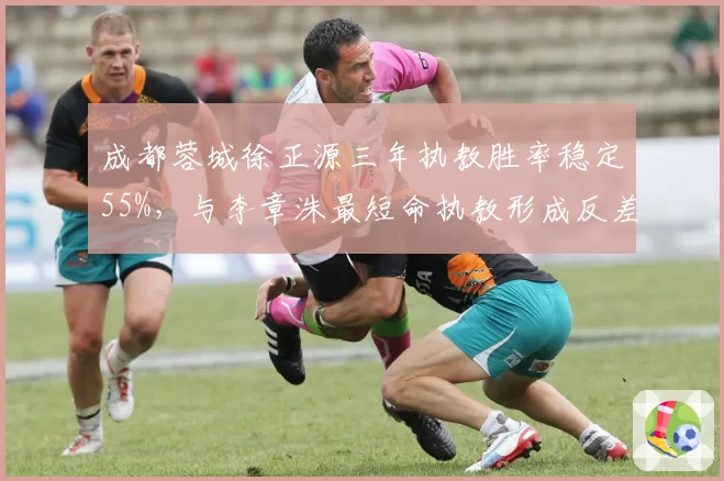成都蓉城徐正源三年执教胜率稳定55%，与李章洙最短命执教形成反差