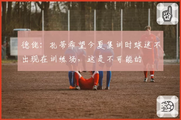 德佬:孔蒂希望今夏集训时球迷不出现在训练场,这是不可能的