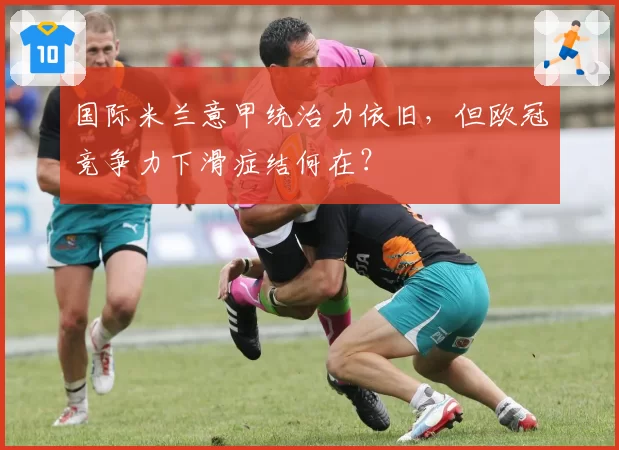 国际米兰意甲统治力依旧，但欧冠竞争力下滑症结何在？