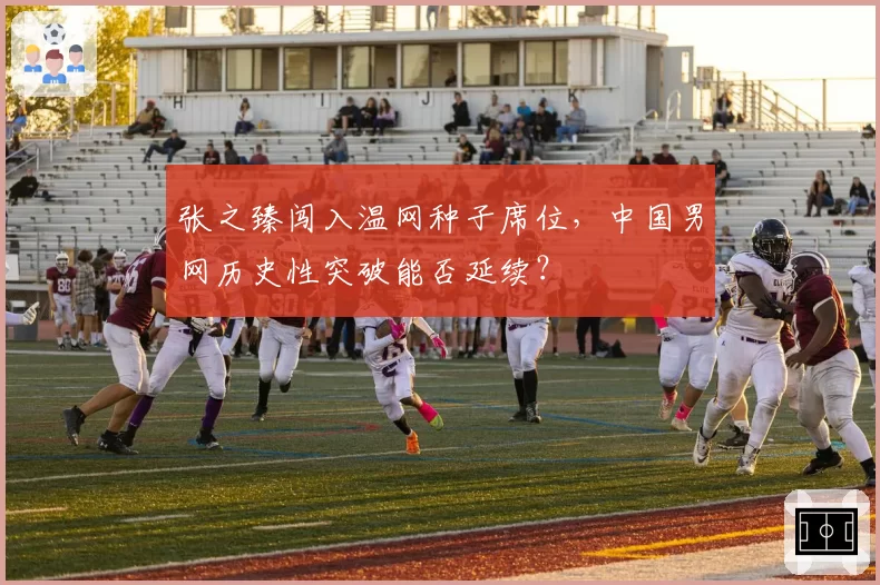 张之臻闯入温网种子席位,中国男网历史性突破能否延续?
