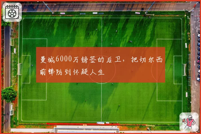 曼城6000万镑签的后卫，把切尔西前锋防到怀疑人生