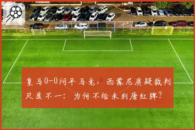 皇马0-0闷平马竞，西蒙尼质疑裁判尺度不一：为何不给米利唐红牌？
