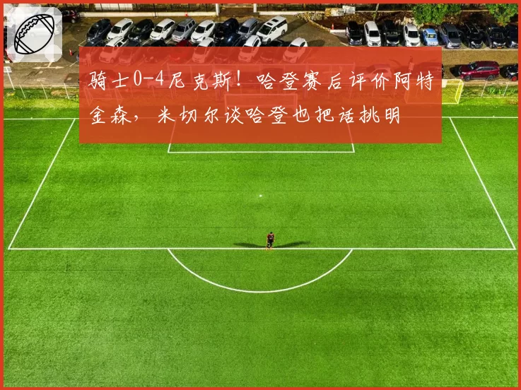 骑士0-4尼克斯！哈登赛后评价阿特金森，米切尔谈哈登也把话挑明