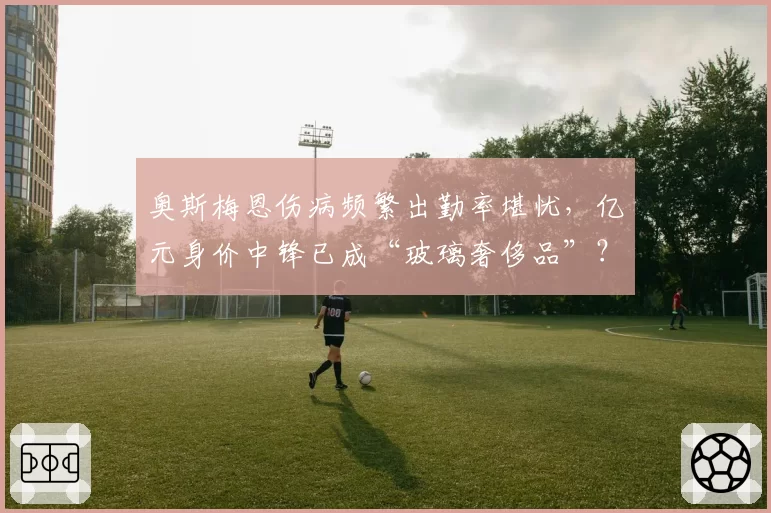 奥斯梅恩伤病频繁出勤率堪忧,亿元身价中锋已成“玻璃奢侈品”?