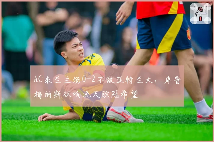 AC米兰主场0-2不敌亚特兰大,库普梅纳斯双响浇灭欧冠希望