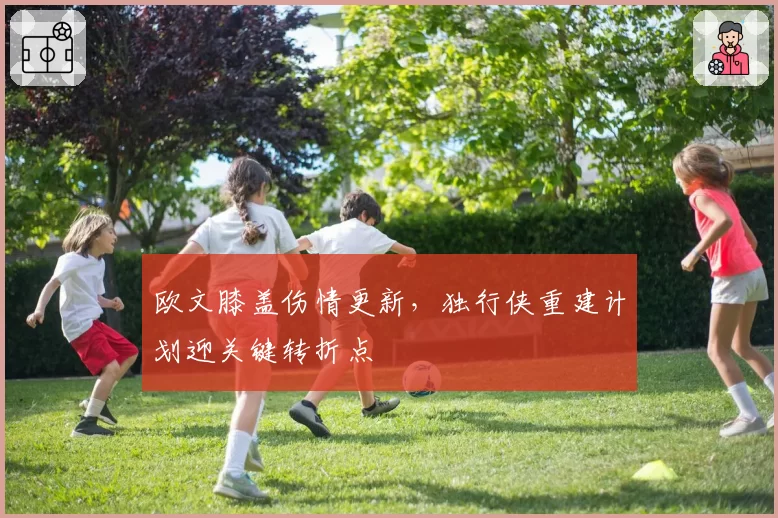 欧文膝盖伤情更新,独行侠重建计划迎关键转折点