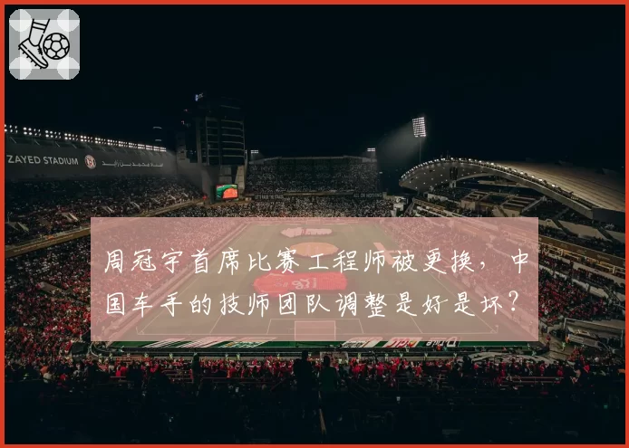 周冠宇首席比赛工程师被更换，中国车手的技师团队调整是好是坏？