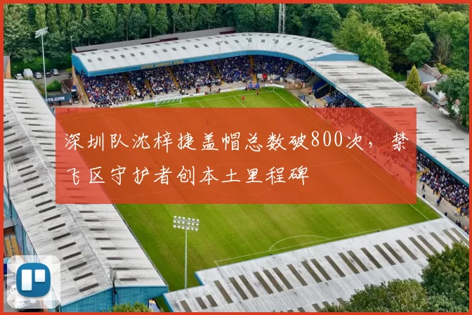 深圳队沈梓捷盖帽总数破800次，禁飞区守护者创本土里程碑