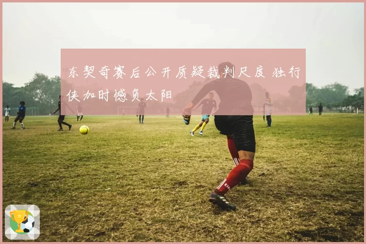 东契奇赛后公开质疑裁判尺度 独行侠加时憾负太阳