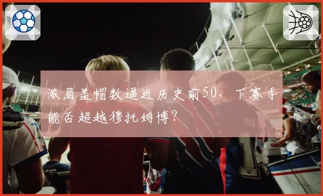 浓眉盖帽数逼近历史前50，下赛季能否超越穆托姆博？