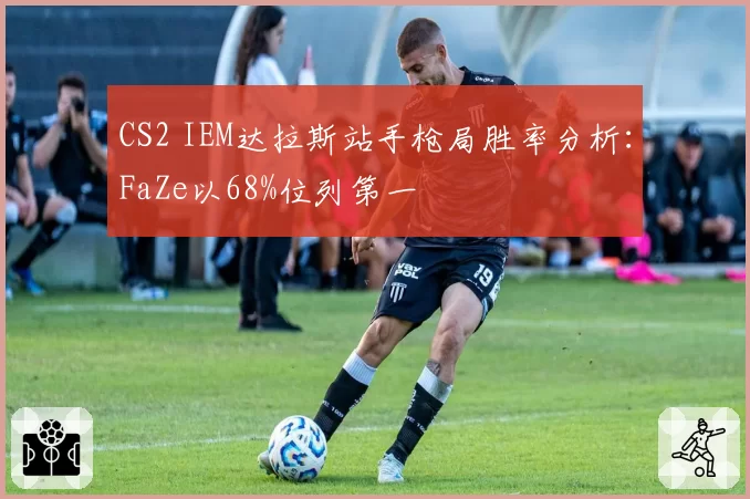 CS2 IEM达拉斯站手枪局胜率分析:FaZe以68%位列第一