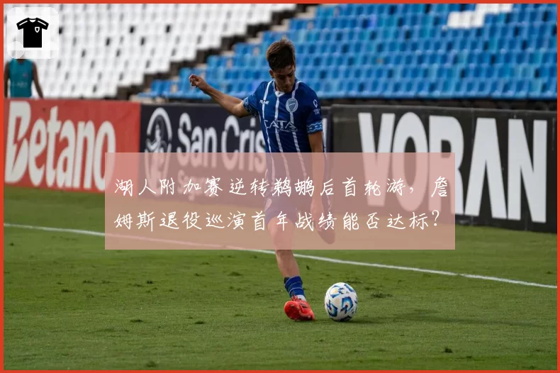 湖人附加赛逆转鹈鹕后首轮游,詹姆斯退役巡演首年战绩能否达标?