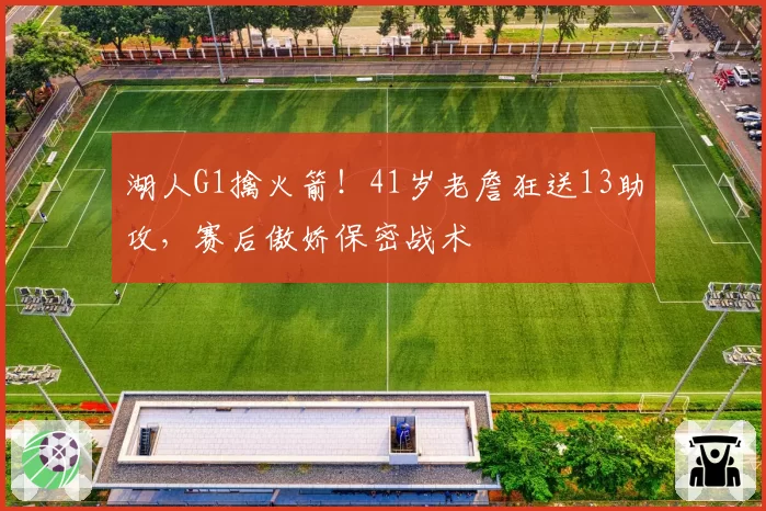 湖人G1擒火箭！41岁老詹狂送13助攻，赛后傲娇保密战术