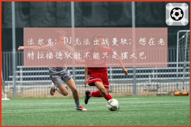 法尔克：DJ无法出战曼联；想在老特拉福德取胜不能只是摆大巴
