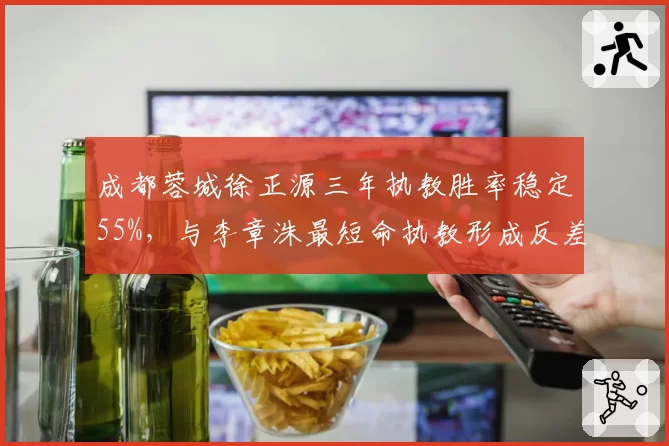 成都蓉城徐正源三年执教胜率稳定55%，与李章洙最短命执教形成反差