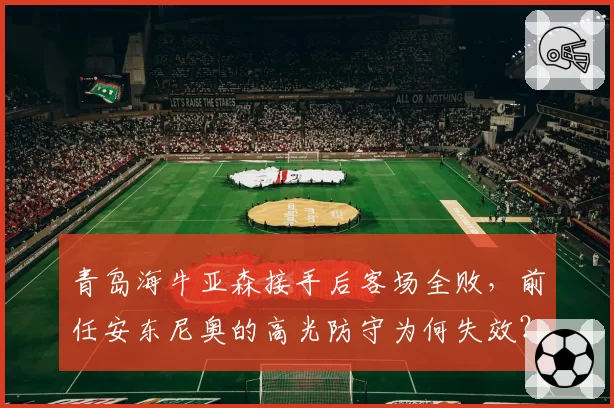 青岛海牛亚森接手后客场全败，前任安东尼奥的高光防守为何失效？