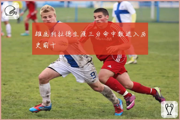 雄鹿利拉德生涯三分命中数进入历史前十