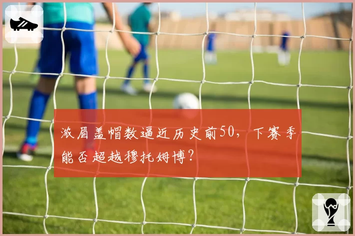 浓眉盖帽数逼近历史前50，下赛季能否超越穆托姆博？