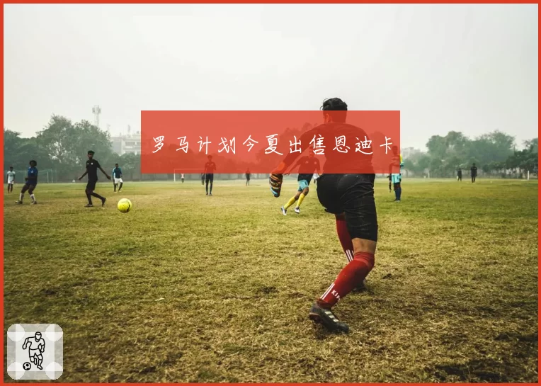 罗马计划今夏出售恩迪卡