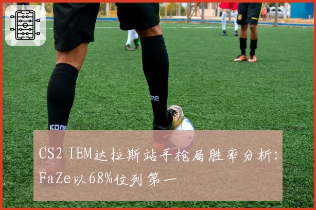 CS2 IEM达拉斯站手枪局胜率分析：FaZe以68%位列第一