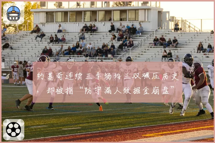 约基奇连续三季场均三双碾压历史,却被指“防守漏人致掘金崩盘”