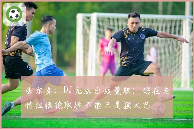 法尔克：DJ无法出战曼联；想在老特拉福德取胜不能只是摆大巴
