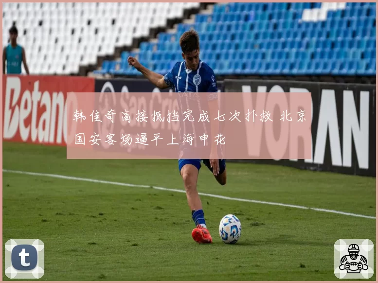 韩佳奇高接抵挡完成七次扑救 北京国安客场逼平上海申花