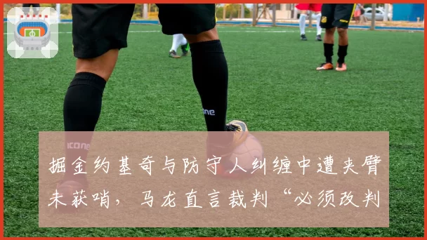 掘金约基奇与防守人纠缠中遭夹臂未获哨，马龙直言裁判“必须改判”